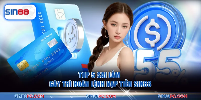 Top 5 sai lầm gây trì hoãn lệnh nạp tiền SIN88